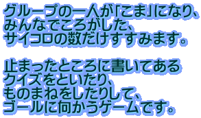 �O���[�v�̈�l���u���܁v�ɂȂ�A �݂�Ȃł��낪�����A �T�C�R���̐����������݂܂��B  �~�܂����Ƃ���ɏ����Ă��� �N�C�Y���Ƃ�����A ���̂܂˂������肵�āA �S�[���Ɍ������Q�[���ł��B